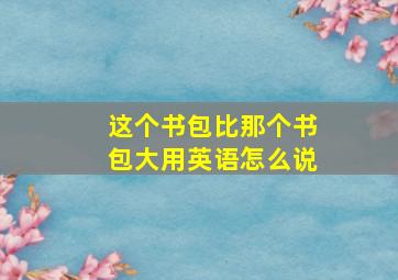 这个书包比那个书包大用英语怎么说