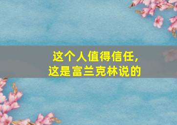 这个人值得信任,这是富兰克林说的