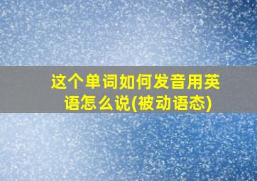 这个单词如何发音用英语怎么说(被动语态)