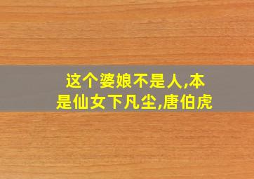 这个婆娘不是人,本是仙女下凡尘,唐伯虎