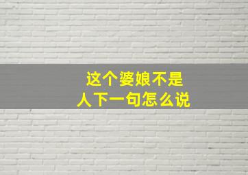 这个婆娘不是人下一句怎么说