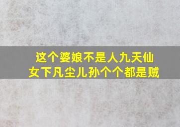 这个婆娘不是人九天仙女下凡尘儿孙个个都是贼