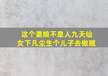 这个婆娘不是人九天仙女下凡尘生个儿子去做贼