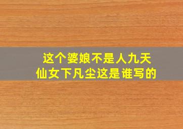 这个婆娘不是人九天仙女下凡尘这是谁写的