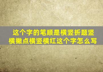 这个字的笔顺是横竖折题竖横撇点横竖横红这个字怎么写