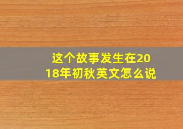 这个故事发生在2018年初秋英文怎么说