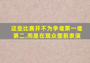 这些比赛并不为争谁第一谁第二,而是在观众面前表演