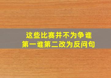 这些比赛并不为争谁第一谁第二改为反问句