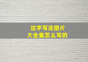 这字写法图片大全集怎么写的