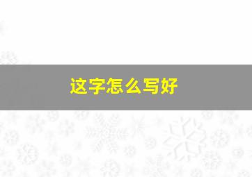 这字怎么写好