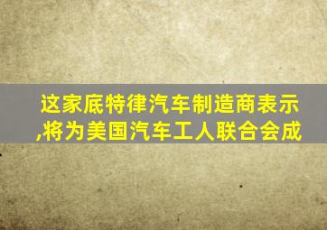 这家底特律汽车制造商表示,将为美国汽车工人联合会成