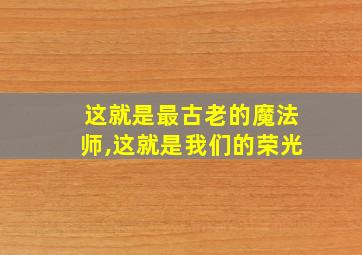 这就是最古老的魔法师,这就是我们的荣光