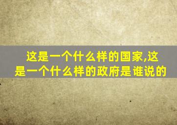 这是一个什么样的国家,这是一个什么样的政府是谁说的