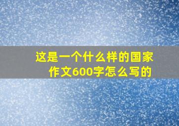 这是一个什么样的国家作文600字怎么写的