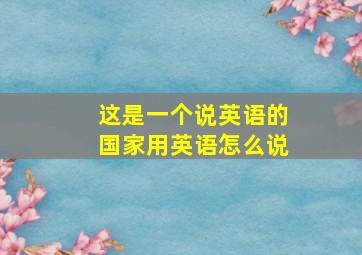 这是一个说英语的国家用英语怎么说