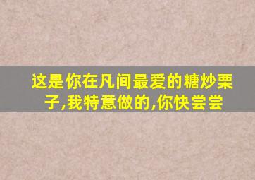 这是你在凡间最爱的糖炒栗子,我特意做的,你快尝尝