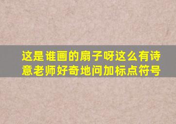 这是谁画的扇子呀这么有诗意老师好奇地问加标点符号