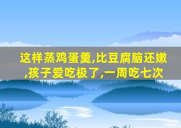 这样蒸鸡蛋羹,比豆腐脑还嫩,孩子爱吃极了,一周吃七次