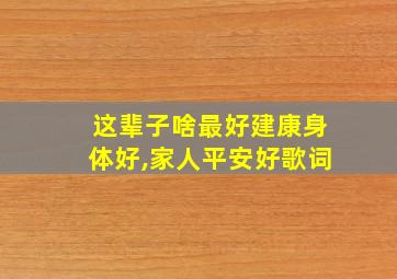 这辈子啥最好建康身体好,家人平安好歌词