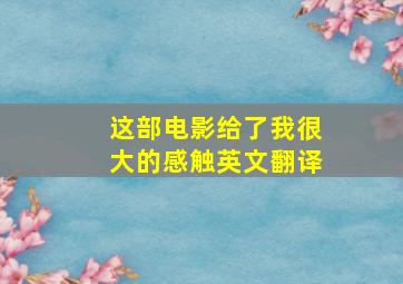 这部电影给了我很大的感触英文翻译