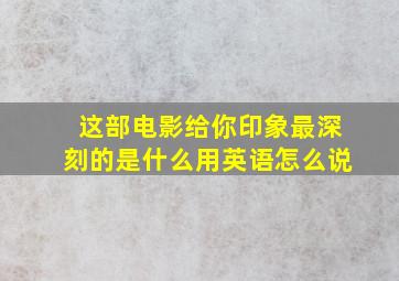 这部电影给你印象最深刻的是什么用英语怎么说