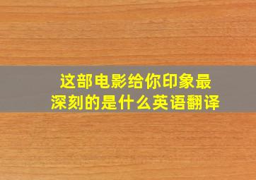 这部电影给你印象最深刻的是什么英语翻译