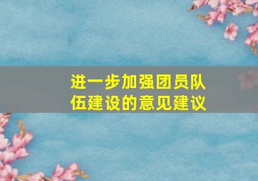 进一步加强团员队伍建设的意见建议