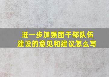 进一步加强团干部队伍建设的意见和建议怎么写