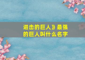 进击的巨人》最强的巨人叫什么名字