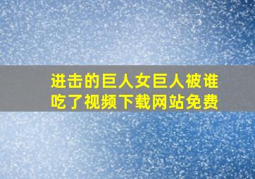 进击的巨人女巨人被谁吃了视频下载网站免费