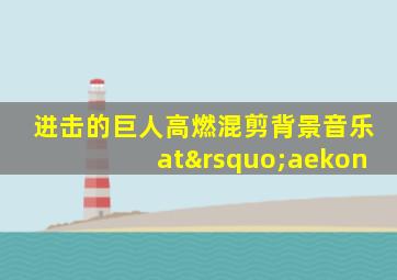 进击的巨人高燃混剪背景音乐at’aekon