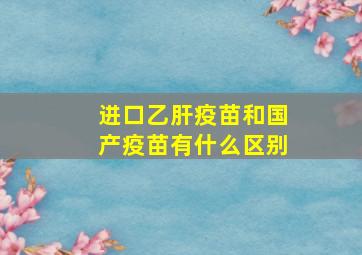 进口乙肝疫苗和国产疫苗有什么区别