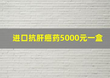 进口抗肝癌药5000元一盒