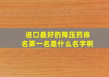 进口最好的降压药排名第一名是什么名字啊