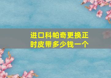 进口科帕奇更换正时皮带多少钱一个