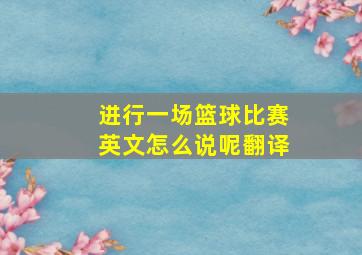 进行一场篮球比赛英文怎么说呢翻译