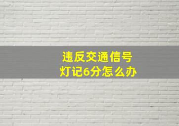 违反交通信号灯记6分怎么办