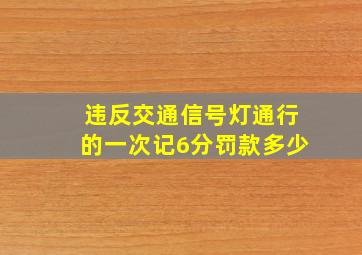 违反交通信号灯通行的一次记6分罚款多少