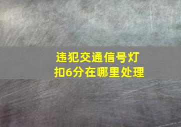 违犯交通信号灯扣6分在哪里处理