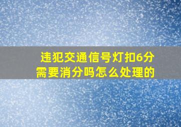 违犯交通信号灯扣6分需要消分吗怎么处理的