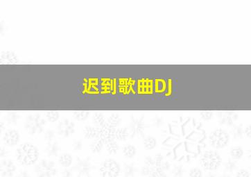 迟到歌曲DJ