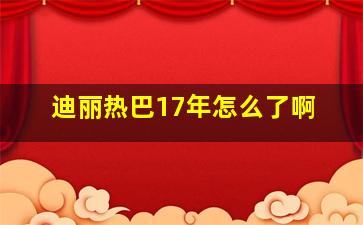 迪丽热巴17年怎么了啊