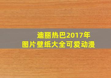 迪丽热巴2017年图片壁纸大全可爱动漫