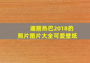 迪丽热巴2018的照片图片大全可爱壁纸