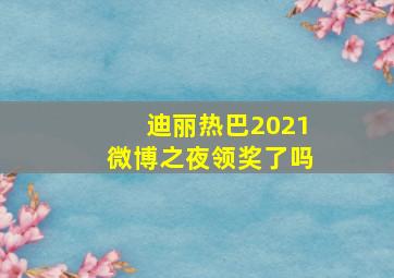 迪丽热巴2021微博之夜领奖了吗