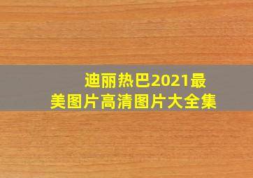 迪丽热巴2021最美图片高清图片大全集