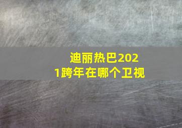 迪丽热巴2021跨年在哪个卫视