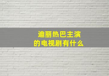 迪丽热巴主演的电视剧有什么