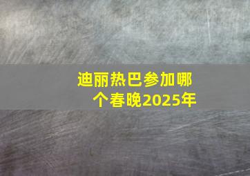 迪丽热巴参加哪个春晚2025年