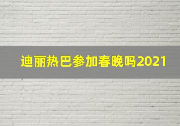 迪丽热巴参加春晚吗2021